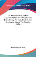 Die Administration Andrew Jackson's in Ihrer Bedeutung Fur Die Entwickelung Der Demokratie in Den Vereinigten Staaten Von Amerika (1874)