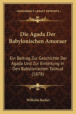 Die Agada Der Babylonischen Amoraer: Ein Beitrag Zur Geschichte Der Agada Und Zur Einleitung In Den Babylonischen Talmud (1878) - Bacher, Wilhelm