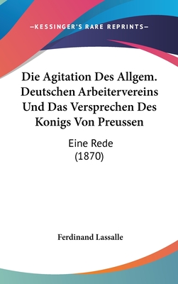 Die Agitation Des Allgem. Deutschen Arbeitervereins Und Das Versprechen Des Konigs Von Preussen: Eine Rede (1870) - Lassalle, Ferdinand