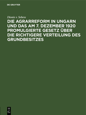 Die Agrarreform in Ungarn Und Das Am 7. Dezember 1920 Promulgierte Gesetz ber Die Richtigere Verteilung Des Grundbesitzes - Sebess, Dionis V