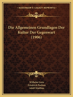 Die Allgemeinen Grundlagen Der Kultur Der Gegenwart (1906) - Lexis, Wilhelm, and Paulsen, Friedrich, and Matthias, Adolf