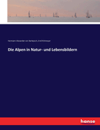 Die Alpen in Natur- Und Lebensbildern