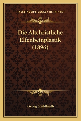 Die Altchristliche Elfenbeinplastik (1896) - Stuhlfauth, Georg