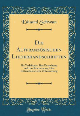 Die Altfranzosischen Liederhandschriften: Ihr Verhaltniss, Ihre Entstehung Und Ihre Bestimmung; Eine Litterarhistorische Untersuchung (Classic Reprint) - Schwan, Eduard