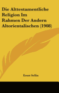 Die Alttestamentliche Religion Im Rahmen Der Andern Altorientalischen (1908) - Sellin, Ernst