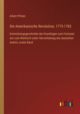 Die Amerikanische Revolution, 1775-1783: Entwicklungsgeschichte der Grundlagen zum Freistaat wie zum Weltreich unter Hervorhebung des deutschen Anteils, erster Band - Pfister, Albert