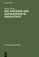 Die Anfnge Des Humanismus in Ingolstadt: Eine Litterarische Studie Zur Deutschen Universittsgeschichte