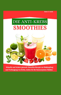 Die Anti-Krebs-Smoothies: Schnelle und leckere gesunde Smoothie-Rezepte zur Bek?mpfung und Vorbeugung von Krebs, indem Sie Ihr Immunsystem st?rken.