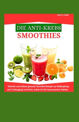 Die Anti-Krebs-Smoothies: Schnelle und leckere gesunde Smoothie-Rezepte zur Bek?mpfung und Vorbeugung von Krebs, indem Sie Ihr Immunsystem st?rken. - Smith, Kerry O