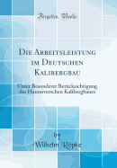 Die Arbeitsleistung Im Deutschen Kalibergbau: Unter Besonderer Bercksichtigung Des Hannoverschen Kalibergbaues (Classic Reprint)