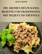 Die Aromen Des Waldes: Rezepte Und Traditionen Mit Pilzen Und Tr?ffeln: Die Rezepte Der Ber?hmtesten Und Schmackhaftesten Gerichte Der Italienischen K?che Mit Pilzen Und Tr?ffeln