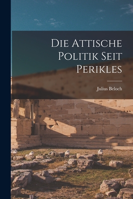 Die Attische Politik Seit Perikles - Beloch, Julius