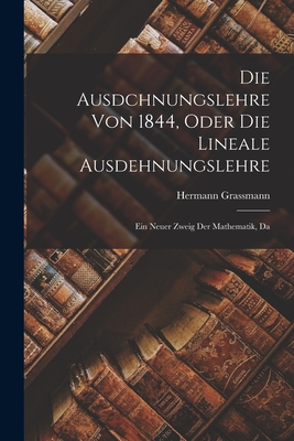 Die Ausdchnungslehre von 1844, Oder die Lineale Ausdehnungslehre: Ein Neuer Zweig der Mathematik, Da - Grassmann, Hermann