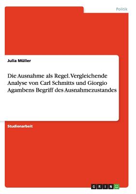 Die Ausnahme ALS Regel. Vergleichende Analyse Von Carl Schmitts Und Giorgio Agambens Begriff Des Ausnahmezustandes - M?ller, Julia