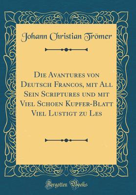 Die Avantures Von Deutsch Francos, Mit All Sein Scriptures Und Mit Viel Schoen Kupfer-Blatt Viel Lustigt Zu Les (Classic Reprint) - Tromer, Johann Christian