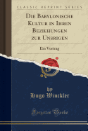 Die Babylonische Kultur in Ihren Beziehungen Zur Unsrigen: Ein Vortrag (Classic Reprint)