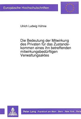 Die Bedeutung Der Mitwirkung Des Privaten Fuer Das Zustandekommen Eines Ihn Betreffenden Mitwirkungsbeduerftigen Verwaltungsaktes - H?hne, Ulrich Ludwig