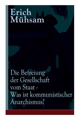 Die Befreiung der Gesellschaft vom Staat - Was ist kommunistischer Anarchismus?: Mhsams letzte Verffentlichung vor seiner Ermordung - Muhsam, Erich