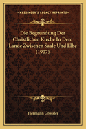 Die Begrundung Der Christlichen Kirche In Dem Lande Zwischen Saale Und Elbe (1907)