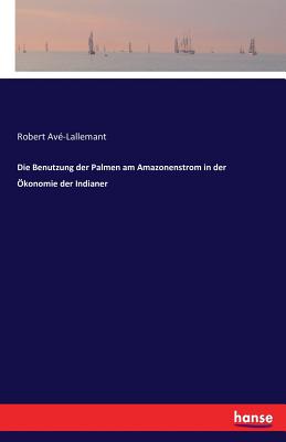 Die Benutzung der Palmen am Amazonenstrom in der konomie der Indianer - Ave-Lallemant, Robert