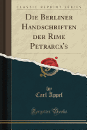Die Berliner Handschriften Der Rime Petrarca's (Classic Reprint)