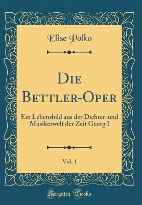 Die Bettler-Oper, Vol. 1: Ein Lebensbild Aus Der Dichter-Und Musikerwelt Der Zeit Georg I (Classic Reprint) - Polko, Elise