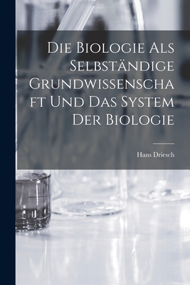 Die Biologie als selbstndige Grundwissenschaft und das System der Biologie - Driesch, Hans