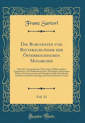 Die Burgvesten Und Ritterschlsser Der sterreichischen Monarchie, Vol. 11: Nebst Der Topographische-Pittoresken Schilderung Ihrer Umgebungen, Der Familienkunde Ihrer Ehemaligen Und Jetzigen Besitzer, Der Lebensweise Und Charakteristik Des Ritterthums U - Sartori, Franz