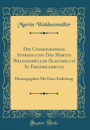 Die Cosmographiae Introductio Des Martin Waldseemller (Ilacomilus) in Faksimiledruck: Herausgegeben Mit Einer Einleitung (Classic Reprint)