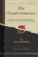 Die Dampfturbinen: Mit Einem Anhang ber Die Aussichten Der Wrmekraftmaschinen Und ber Die Gasturbine (Classic Reprint)