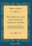 Die Darstellung Des Lowen Bei Albrecht Durer: Inaugural-Dissertation Zur Erlangung Der Philosophischen Doktorwurde Genehmigt Von Der Philosophischen Fakultat Der Koniglich Preussischen Vereinigten Friedrichs-Universitat Halle-Wittenberg