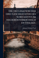 Die Declination der drei Geschlechter des Substantivs im niedersterreichischen Dialekt.
