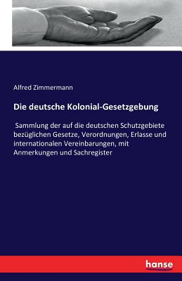 Die deutsche Kolonial-Gesetzgebung: Sammlung der auf die deutschen Schutzgebiete bezglichen Gesetze, Verordnungen, Erlasse und internationalen Vereinbarungen, mit Anmerkungen und Sachregister - Zimmermann, Alfred