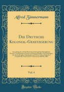 Die Deutsche Kolonial-Gesetzgebung, Vol. 4: Sammlung Der Auf Die Deutschen Schutzgebiete Bezglichen Gesetze, Verordnungen, Erlasse Und Internationalen Vereinbarungen, Mit Anmerkungen, Sachregister Und Einem Chronologischen Verzeichni, Theil I Bis IV U