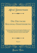 Die Deutsche Kolonial-Gesetzgebung, Vol. 4: Sammlung Der Auf Die Deutschen Schutzgebiete Bezglichen Gesetze, Verorodnungen, Erlasse Und Internationalen Vereinbarungen, Mit Anmerkungen, Sachregister Und Einem Chronologischen Verzeichniss, Theil I Bis IV