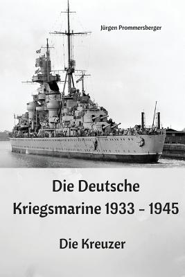 Die Deutsche Kriegsmarine 1933 - 1945: Die Kreuzer - Prommersberger, Jurgen
