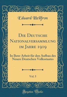 Die Deutsche Nationalversammlung Im Jahre 1919, Vol. 5: In Ihrer Arbeit Fur Den Aufbau Des Neuen Deutschen Volksstaates (Classic Reprint) - Heilfron, Eduard