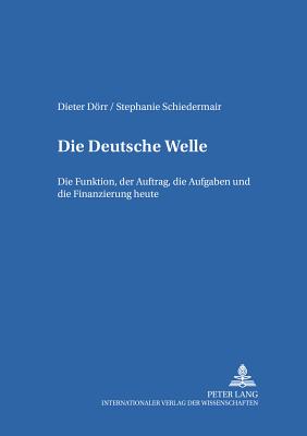 Die Deutsche Welle: Die Funktion, der Auftrag, die Aufgaben und die Finanzierung heute - Drr, Dieter, and Schiedermair, Stephanie