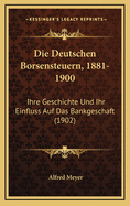 Die Deutschen Borsensteuern, 1881-1900: Ihre Geschichte Und Ihr Einfluss Auf Das Bankgeschaft (1902)