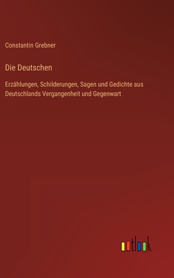 Die Deutschen: Erzhlungen, Schilderungen, Sagen und Gedichte aus Deutschlands Vergangenheit und Gegenwart - Grebner, Constantin