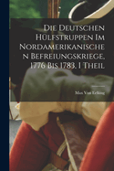 Die Deutschen Hulfstruppen Im Nordamerikanischen Befreiungskriege, 1776 Bis 1783, I Theil