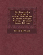 Die Dialoge Des Aristoteles in Ihrem Verhaltnisse Zu Seinen Ubrigen Werken - Bernays, Jacob