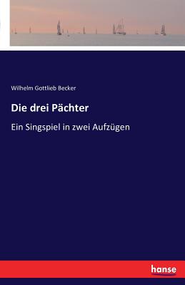 Die drei P?chter: Ein Singspiel in zwei Aufz?gen - Becker, Wilhelm Gottlieb