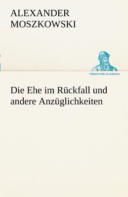 Die Ehe Im Ruckfall Und Andere Anzuglichkeiten - Moszkowski, Alexander