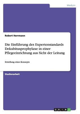 Die Einf?hrung des Expertenstandards Dekubitusprophylaxe in einer Pflegeeinrichtung aus Sicht der Leitung: Erstellung eines Konzepts - Herrmann, Robert