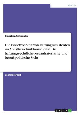 Die Einsetzbarkeit von Rettungsassistenten im Ansthesiefunktionsdienst. Die haftungsrechtliche, organisatorische und berufspolitische Sicht - Schneider, Christian