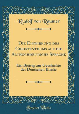 Die Einwirkung Des Christenthums Auf Die Althochdeutsche Sprache: Ein Beitrag Zur Geschichte Der Deutschen Kirche (Classic Reprint) - Raumer, Rudolf Von