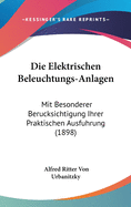 Die Elektrischen Beleuchtungs-Anlagen: Mit Besonderer Ber?cksichtigung Ihrer Praktischen Ausf?hrung (Classic Reprint)