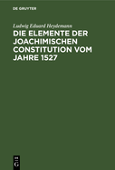 Die Elemente Der Joachimischen Constitution Vom Jahre 1527: Ein Beitrag Zur Entwickelungsgeschichte Des Deutschen Rechts