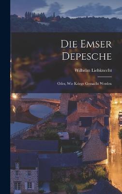 Die Emser Depesche: Oder, Wie Kriege Gemacht Werden - Liebknecht, Wilhelm